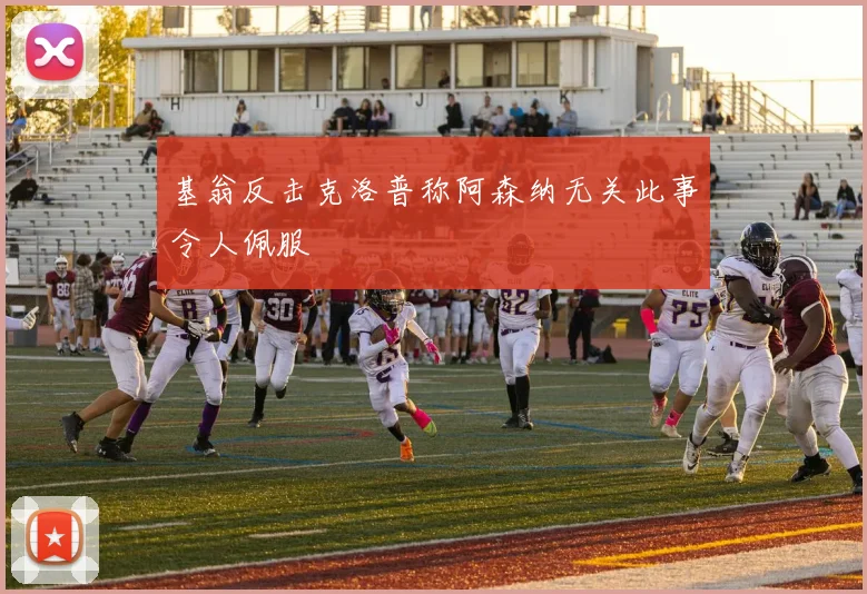 基翁反击克洛普称阿森纳无关此事令人佩服