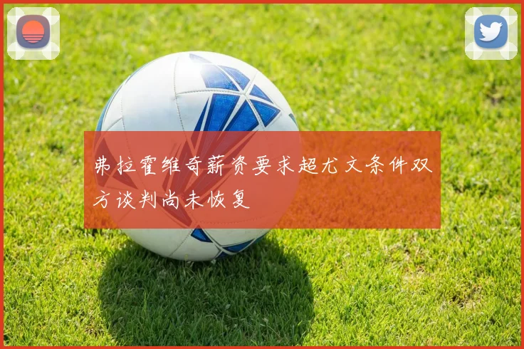 弗拉霍维奇薪资要求超尤文条件双方谈判尚未恢复