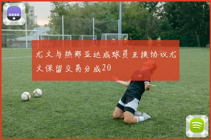 尤文与热那亚达成球员互换协议尤文保留交易分成20