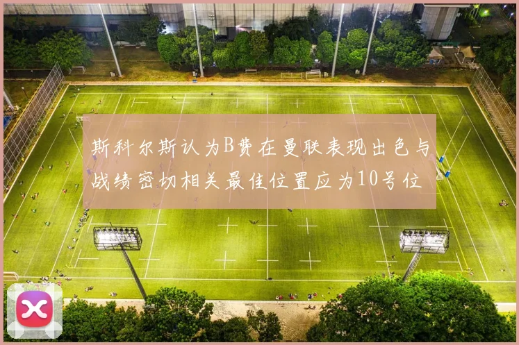 斯科尔斯认为B费在曼联表现出色与战绩密切相关最佳位置应为10号位