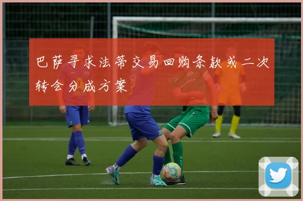 巴萨寻求法蒂交易回购条款或二次转会分成方案