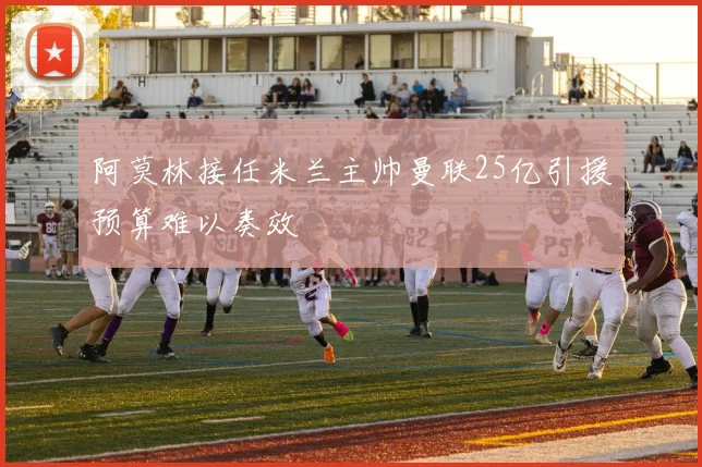 阿莫林接任米兰主帅曼联25亿引援预算难以奏效