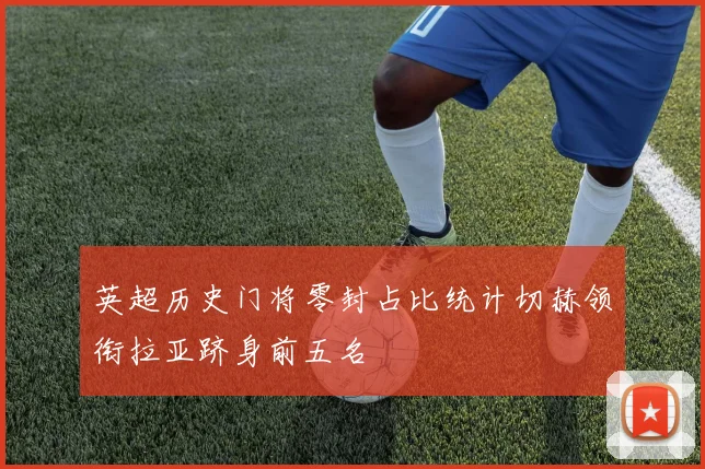 英超历史门将零封占比统计切赫领衔拉亚跻身前五名