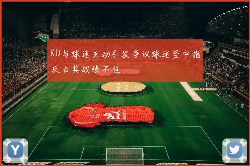 KD与球迷互动引发争议球迷竖中指反击其战绩不佳