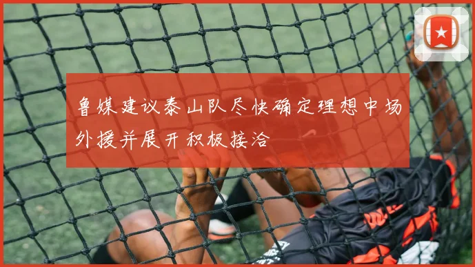 鲁媒建议泰山队尽快确定理想中场外援并展开积极接洽