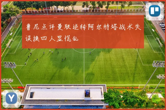 鲁尼点评曼联逆转阿尔特塔战术失误换四人显慌乱