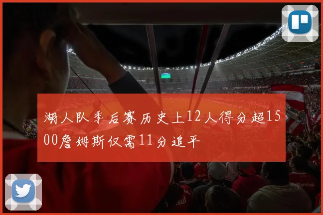 湖人队季后赛历史上12人得分超1500詹姆斯仅需11分追平