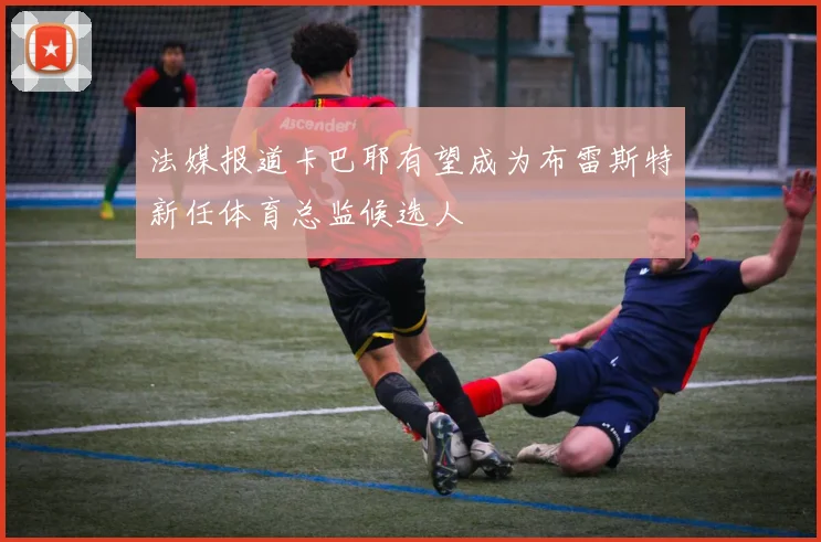 法媒报道卡巴耶有望成为布雷斯特新任体育总监候选人