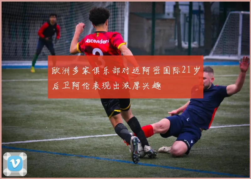 欧洲多家俱乐部对迈阿密国际21岁后卫阿伦表现出浓厚兴趣