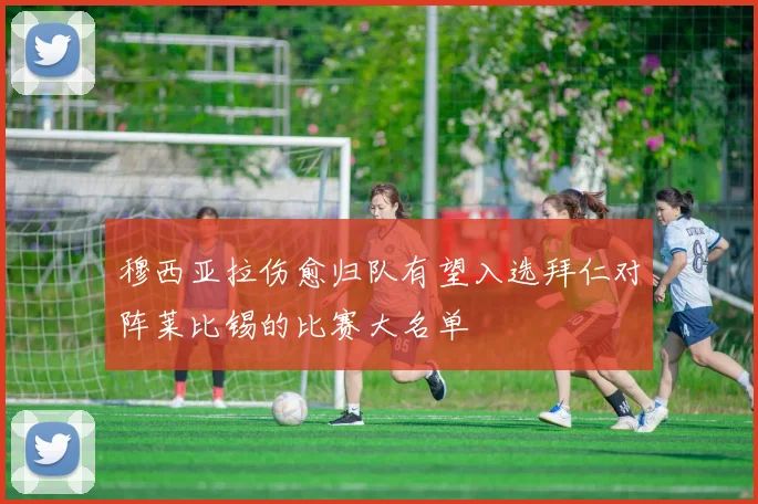 穆西亚拉伤愈归队有望入选拜仁对阵莱比锡的比赛大名单