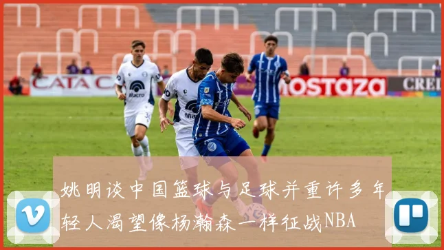 姚明谈中国篮球与足球并重许多年轻人渴望像杨瀚森一样征战NBA