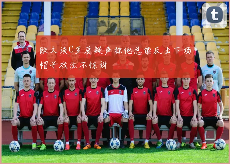 欧文谈C罗质疑声称他总能反击下场帽子戏法不惊讶