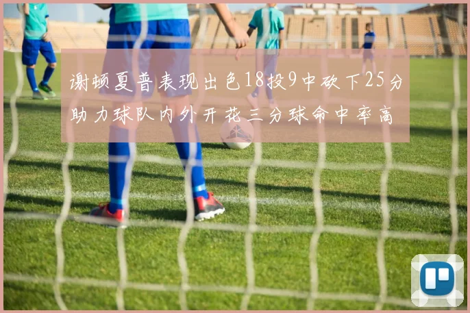 谢顿夏普表现出色18投9中砍下25分助力球队内外开花三分球命中率高达50
