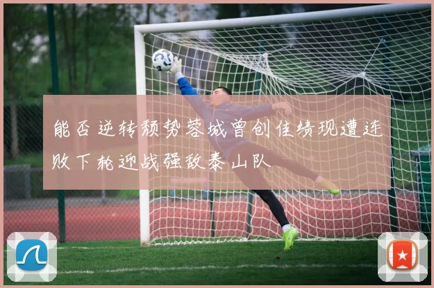 能否逆转颓势蓉城曾创佳绩现遭连败下轮迎战强敌泰山队