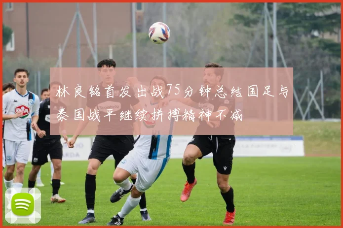 林良铭首发出战75分钟总结国足与泰国战平继续拼搏精神不减