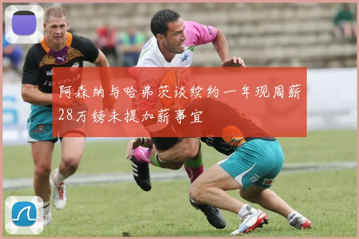 阿森纳与哈弗茨谈续约一年现周薪28万镑未提加薪事宜