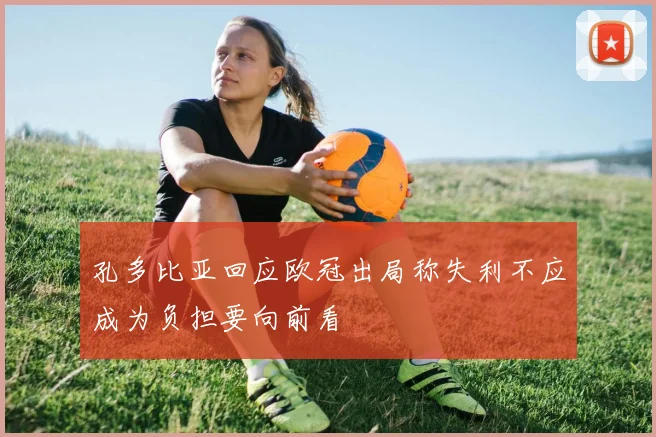 孔多比亚回应欧冠出局称失利不应成为负担要向前看