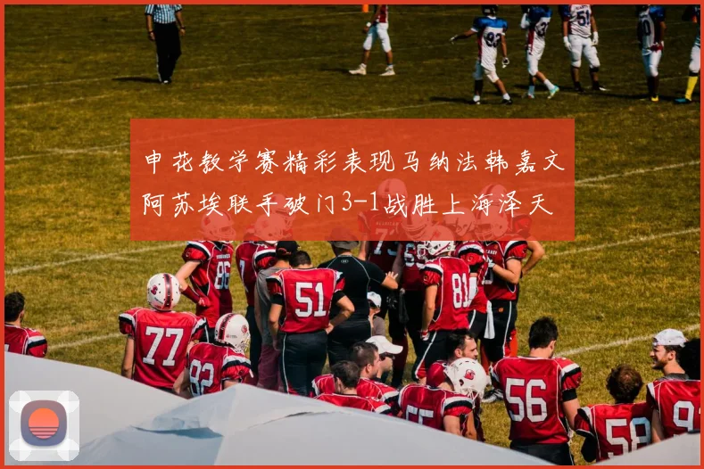 申花教学赛精彩表现马纳法韩嘉文阿苏埃联手破门3-1战胜上海泽天