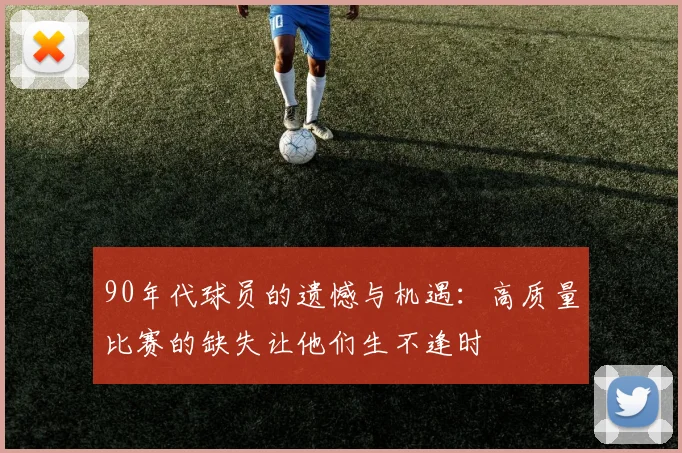 90年代球员的遗憾与机遇：高质量比赛的缺失让他们生不逢时