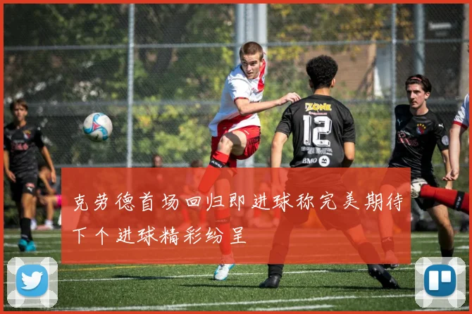 克劳德首场回归即进球称完美期待下个进球精彩纷呈