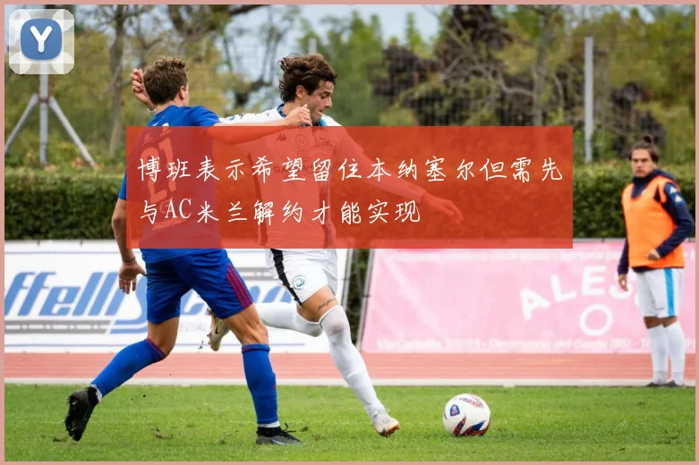 博班表示希望留住本纳塞尔但需先与AC米兰解约才能实现