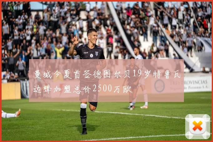 曼城今夏首签德图尔贝19岁特鲁瓦边锋加盟总价2500万欧