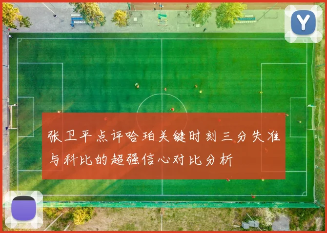 张卫平点评哈珀关键时刻三分失准与科比的超强信心对比分析