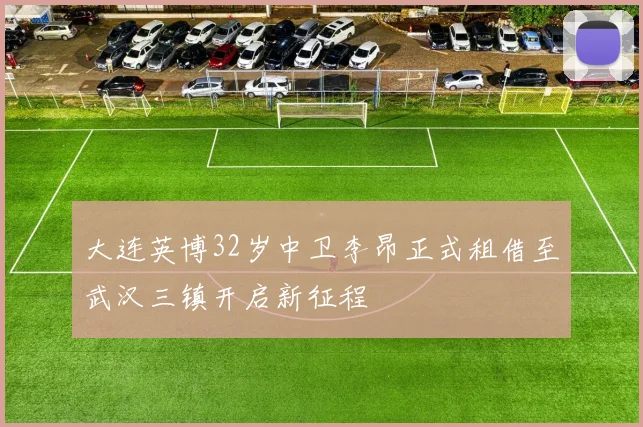 大连英博32岁中卫李昂正式租借至武汉三镇开启新征程